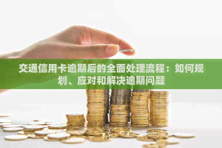 交通信用卡逾期后的全面处理流程：如何规划、应对和解决逾期问题