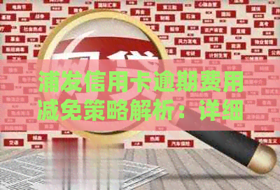 浦发信用卡逾期费用减免策略解析：详细步骤与影响因素