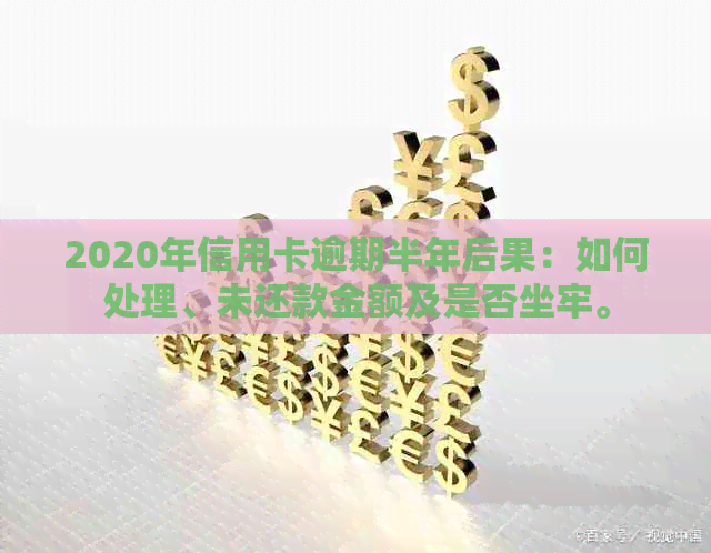 2020年信用卡逾期半年后果：如何处理、未还款金额及是否坐牢。