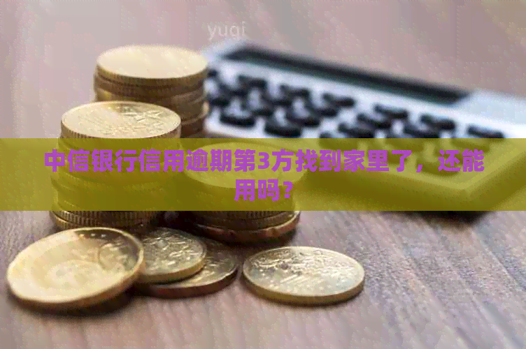 中信银行信用逾期第3方找到家里了，还能用吗？