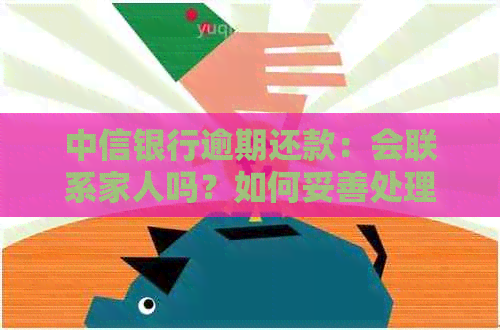 中信银行逾期还款：会联系家人吗？如何妥善处理信用问题和避免？