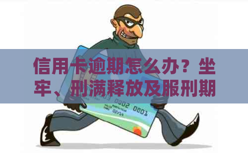 信用卡逾期怎么办？坐牢、刑满释放及服刑期间的处理方法