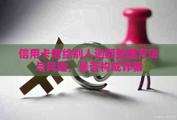 信用卡借给别人逾期处理方法与风险，是否构成诈骗