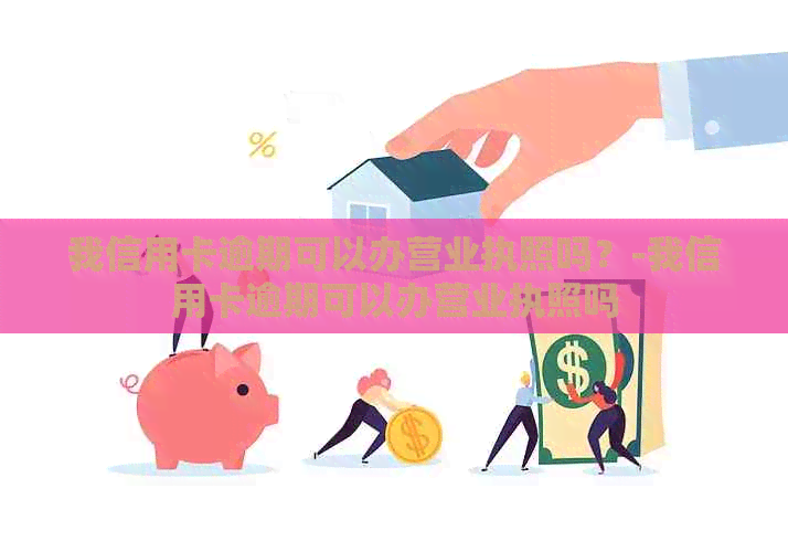 我信用卡逾期可以办营业执照吗？-我信用卡逾期可以办营业执照吗