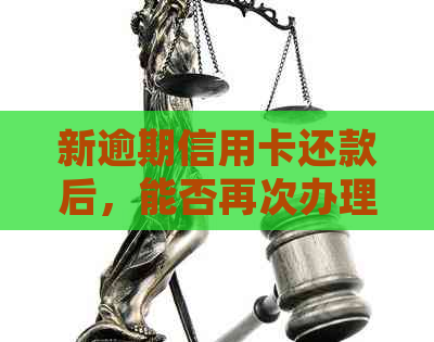 新逾期信用卡还款后，能否再次办理？了解详细流程与条件！
