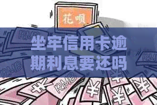 坐牢信用卡逾期利息要还吗-坐牢信用卡逾期利息要还吗怎么办