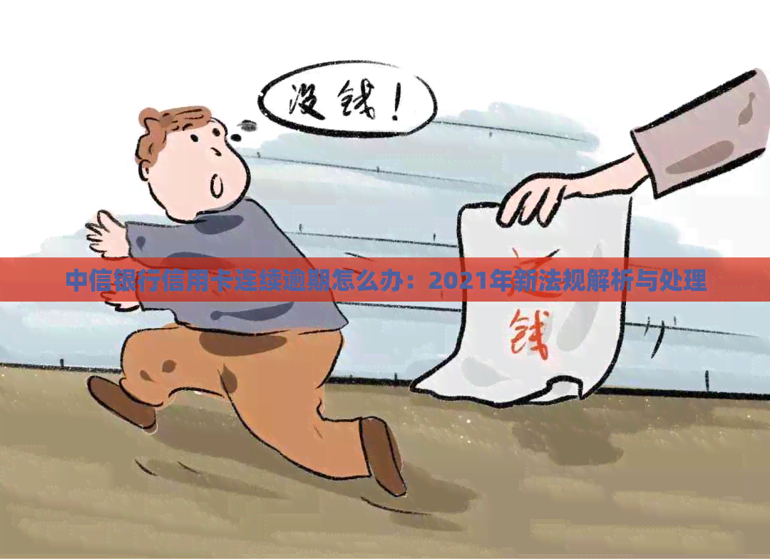 中信银行信用卡连续逾期怎么办：2021年新法规解析与处理