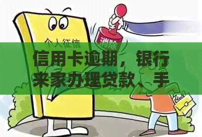 信用卡逾期，银行来家办理贷款、手续及银行卡