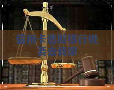 信用卡逾期银行说要去我家