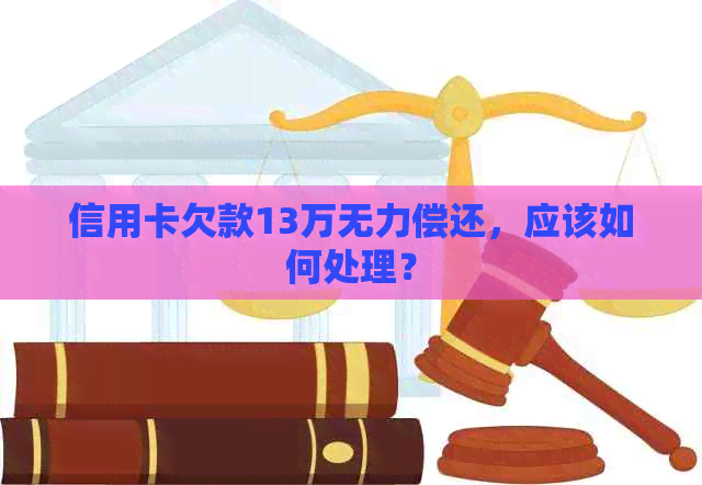 信用卡欠款13万无力偿还，应该如何处理？