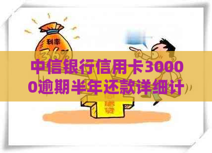 中信银行信用卡30000逾期半年还款详细计算，包含各种费用分析