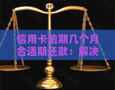 信用卡逾期几个月合适期还款：解决方法与建议