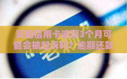 贵阳信用卡逾期3个月可能会被起诉吗？逾期还款后果及应对策略解析