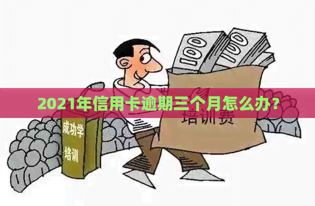 2021年信用卡逾期三个月怎么办？