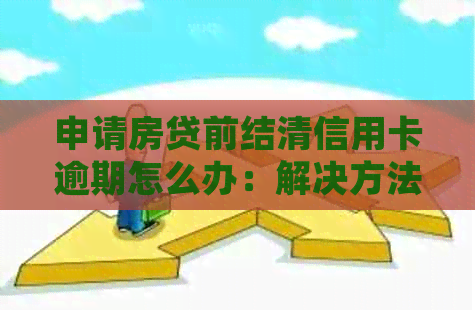 申请房贷前结清信用卡逾期怎么办：解决方法及好处。