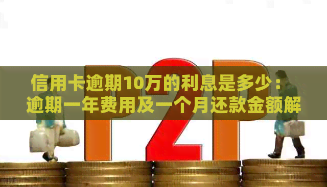 信用卡逾期10万的利息是多少： 逾期一年费用及一个月还款金额解析