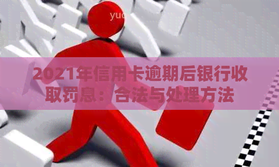 2021年信用卡逾期后银行收取罚息：合法与处理方法