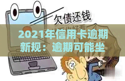 2021年信用卡逾期新规：逾期可能坐牢，如何避免和应对？全面解析与建议