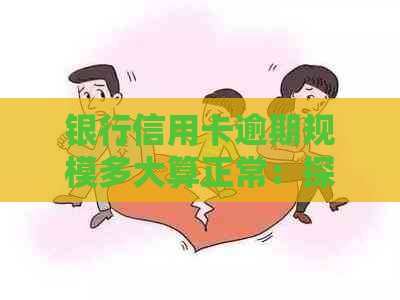 银行信用卡逾期规模多大算正常：探讨正常额度与正常使用的范围