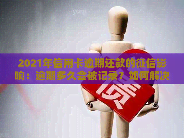 2021年信用卡逾期还款的影响：逾期多久会被记录？如何解决信用问题？