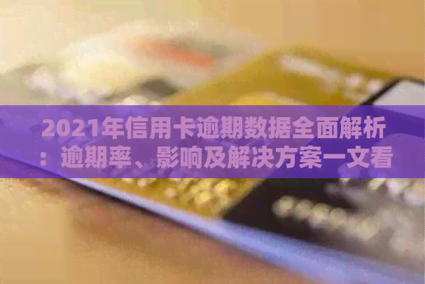 2021年信用卡逾期数据全面解析：逾期率、影响及解决方案一文看尽！