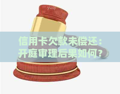 信用卡欠款未偿还：开庭审理后果如何？不出席审判会有什么影响？