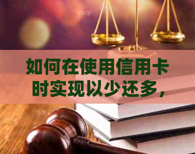 如何在使用信用卡时实现以少还多，全面掌握还款技巧与策略