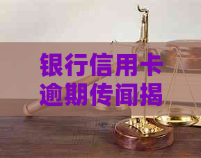 银行信用卡逾期传闻揭秘：真相究竟如何？