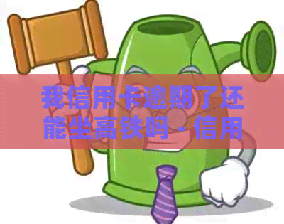 我信用卡逾期了还能坐高铁吗 - 信用逾期后如何乘坐高铁