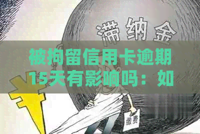 被拘留信用卡逾期15天有影响吗：如何应对逾期并避免进一步影响？
