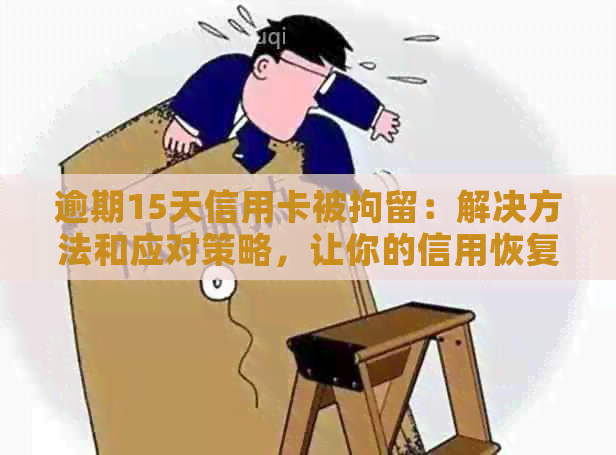 逾期15天信用卡被拘留：解决方法和应对策略，让你的信用恢复不再是难题！