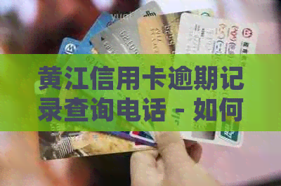 黄江信用卡逾期记录查询电话 - 如何查询以及处理逾期信用卡记录