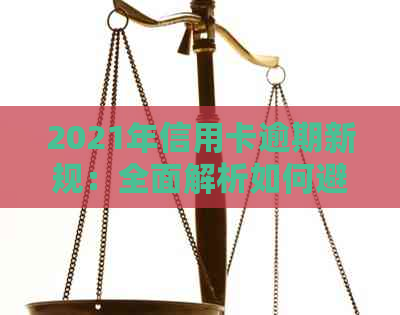 2021年信用卡逾期新规：全面解析如何避免逾期、期还款及利息计算方式