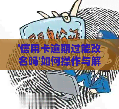 '信用卡逾期过能改名吗'如何操作与解决？信用逾期是否影响改名？