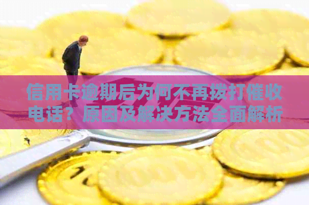 信用卡逾期后为何不再拨打电话？原因及解决方法全面解析