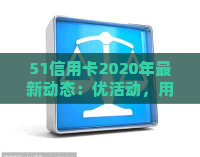 51信用卡2020年最新动态：优活动，用户体验以及安全性分析