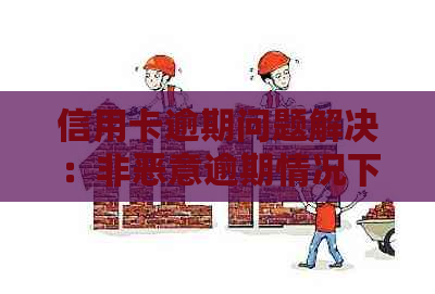 信用卡逾期问题解决：非恶意逾期情况下的说明与建议