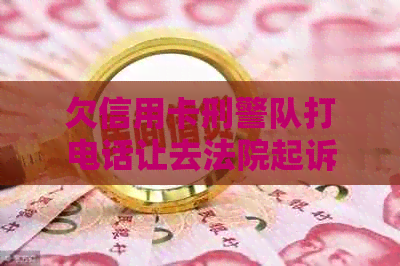 欠信用卡刑警队打电话让去法院起诉