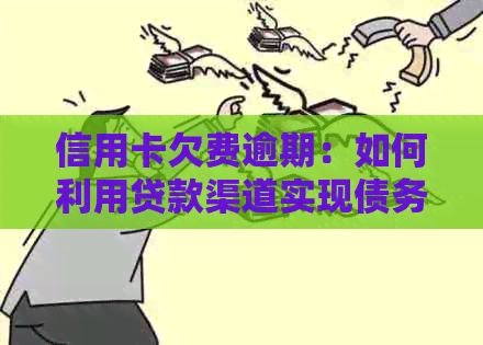 信用卡欠费逾期：如何利用贷款渠道实现债务还款