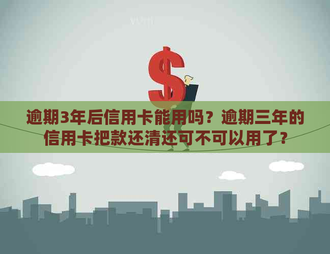 逾期3年后信用卡能用吗？逾期三年的信用卡把款还清还可不可以用了？