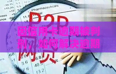 因信用卡逾期被判刑，如何解决逾期债务及相关法律问题？