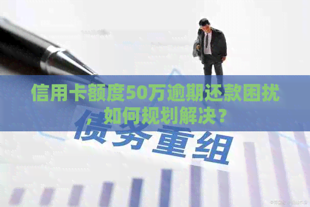 信用卡额度50万逾期还款困扰，如何规划解决？