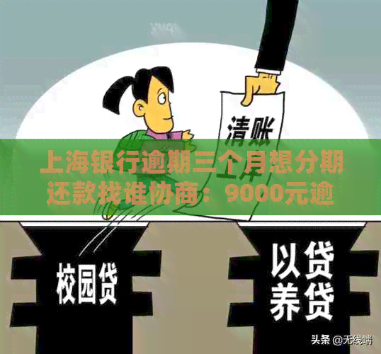 上海银行逾期三个月想分期还款找谁协商：9000元逾期3个月后果与处理方式
