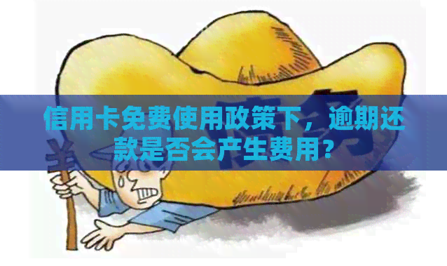 信用卡免费使用政策下，逾期还款是否会产生费用？