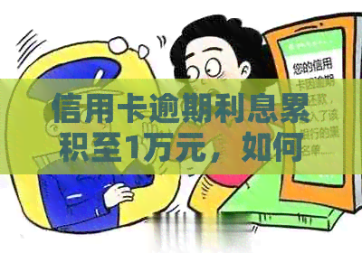 信用卡逾期利息累积至1万元，如何与银行协商还款本金和利息？