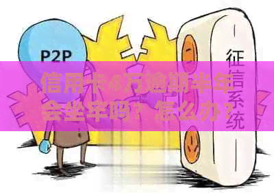 信用卡4万逾期半年会坐牢吗？怎么办？逾期一年要还多少？