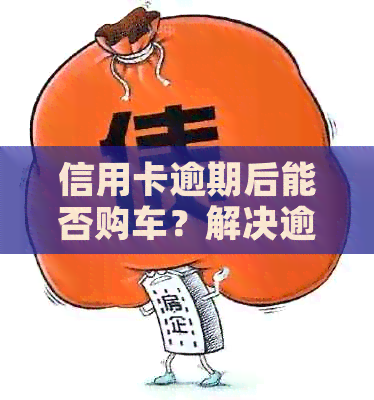 信用卡逾期后能否购车？解决逾期信用记录对购车的影响及应对策略