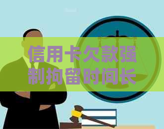 信用卡欠款强制拘留时间长短全解：原因、后果及应对措