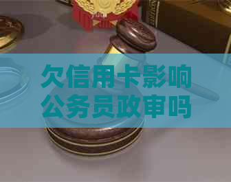 欠信用卡影响公务员政审吗？家人信用卡逾期不还，公务员政审会通过吗？