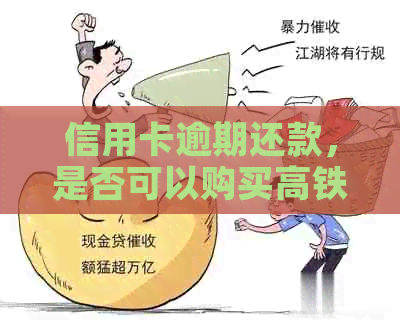 信用卡逾期还款，是否可以购买高铁和大巴车票？
